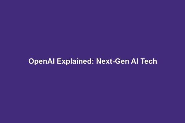 OpenAI Explained: Next-Gen AI Tech