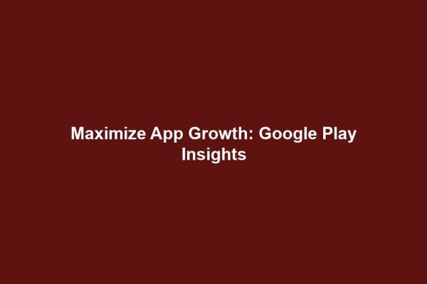 Maximize App Growth: Google Play Insights