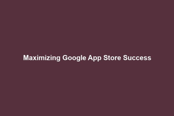 Maximizing Google App Store Success