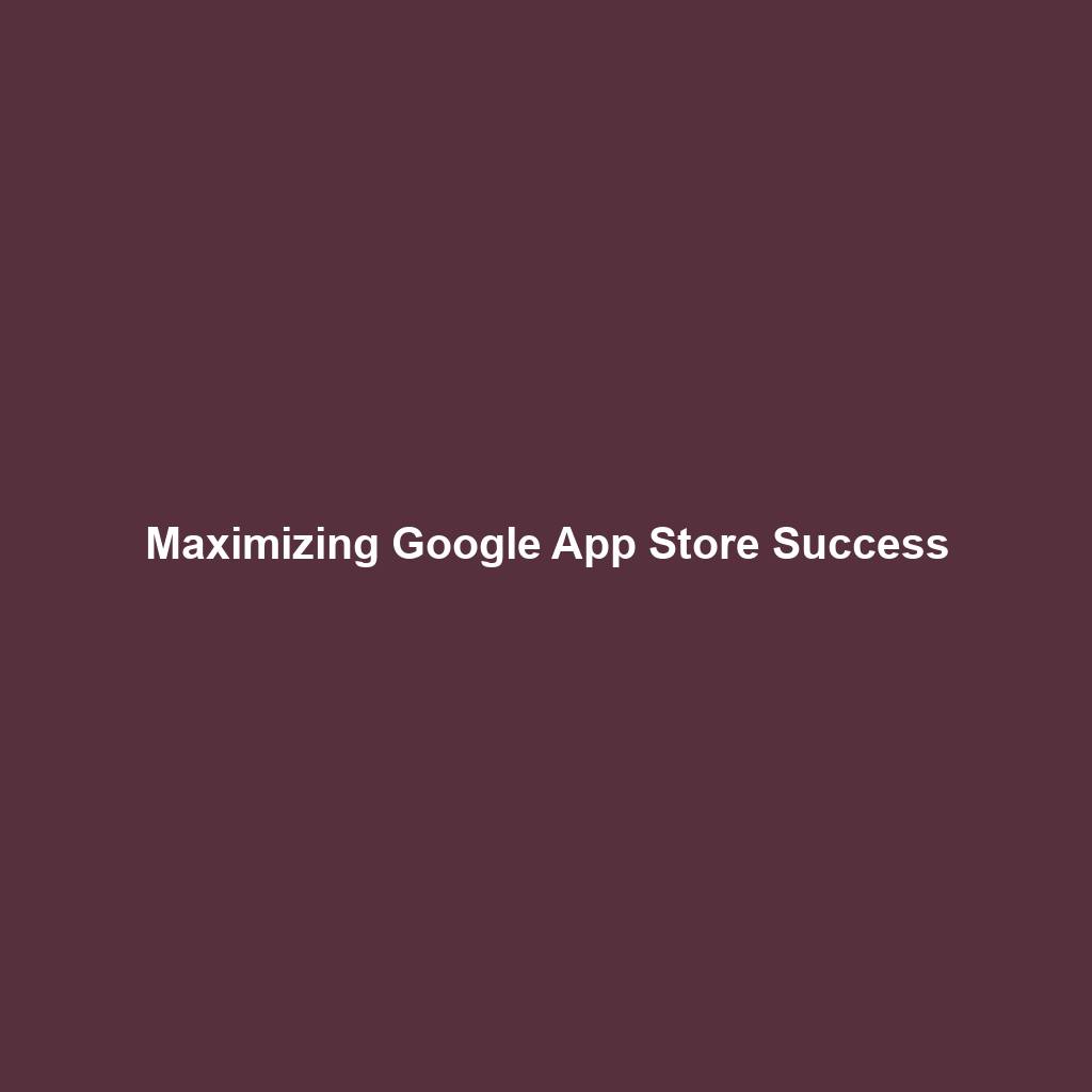 Maximizing Google App Store Success