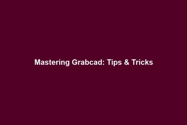 Mastering Grabcad: Tips & Tricks