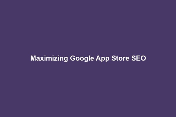 Maximizing Google App Store SEO