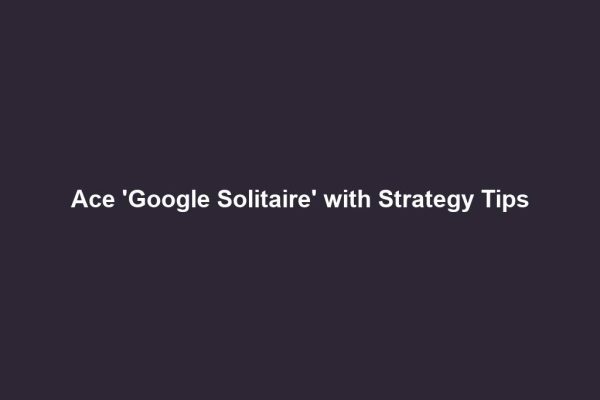 Ace 'Google Solitaire' with Strategy Tips