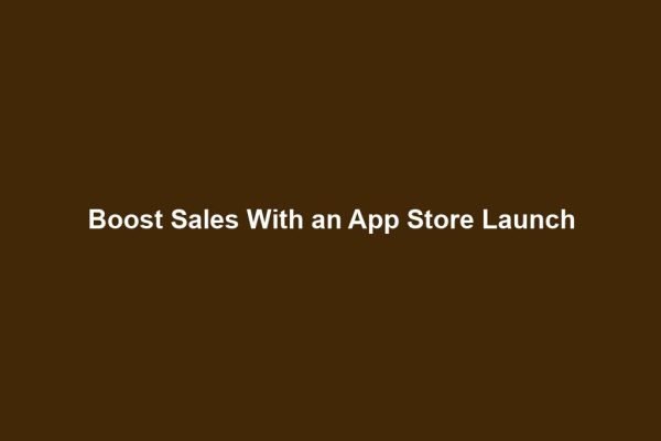 Boost Sales With an App Store Launch