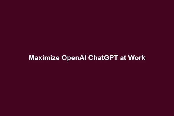 Maximize OpenAI ChatGPT at Work