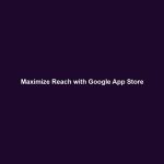 Maximize Reach with Google App Store