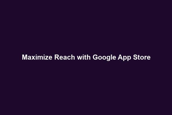 Maximize Reach with Google App Store