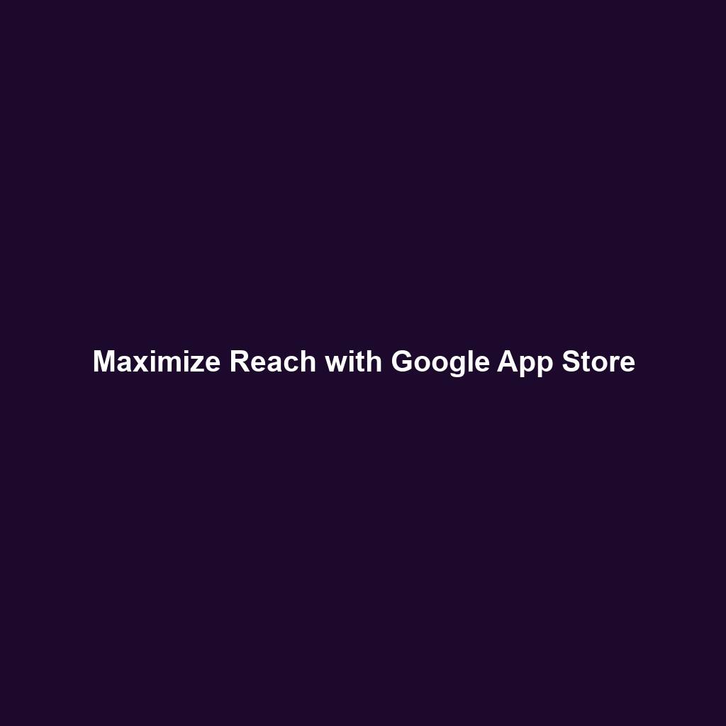 Maximize Reach with Google App Store