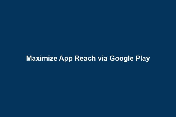 Maximize App Reach via Google Play