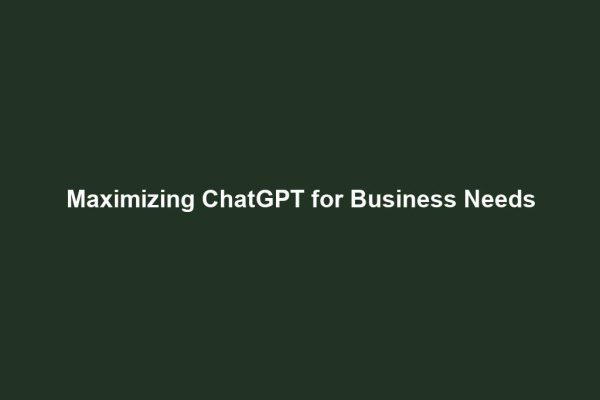 Maximizing ChatGPT for Business Needs