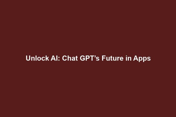 Unlock AI: Chat GPT’s Future in Apps