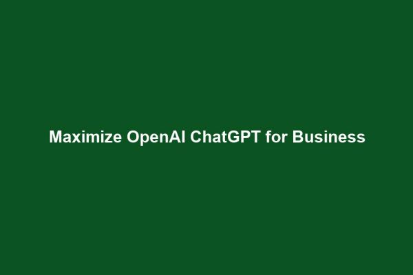 Maximize OpenAI ChatGPT for Business