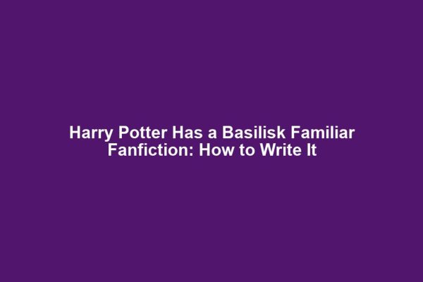 Harry Potter Has a Basilisk Familiar Fanfiction: How to Write It