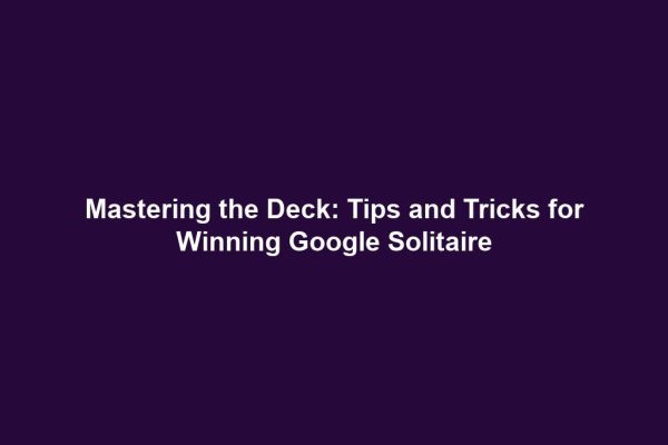 Mastering the Deck: Tips and Tricks for Winning Google Solitaire