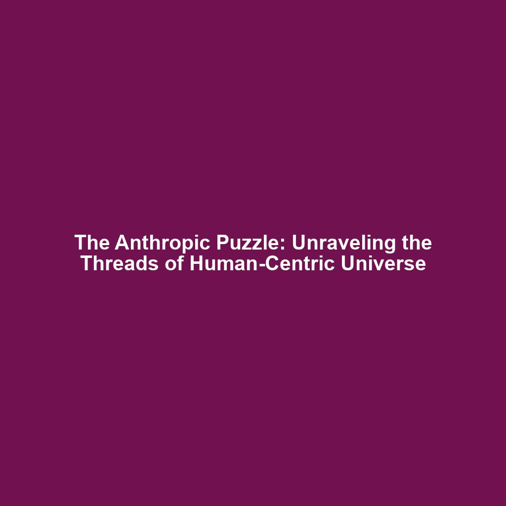 The Anthropic Puzzle: Unraveling the Threads of Human-Centric Universe