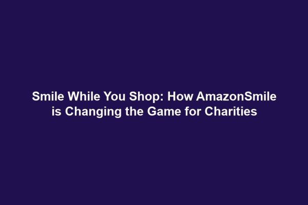 Smile While You Shop: How AmazonSmile is Changing the Game for Charities