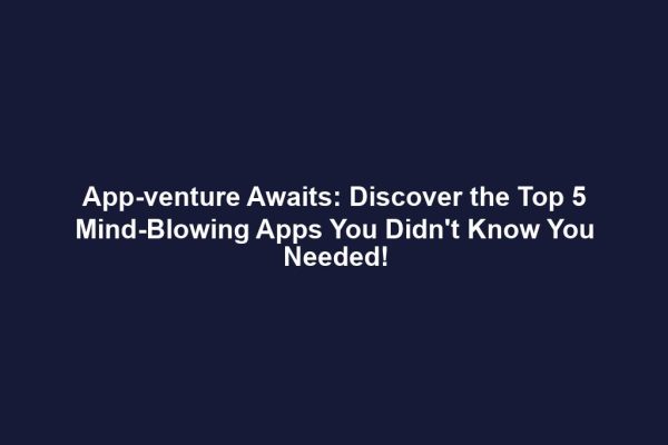 App-venture Awaits: Discover the Top 5 Mind-Blowing Apps You Didn't Know You Needed!