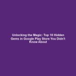 Unlocking the Magic: Top 10 Hidden Gems in Google Play Store You Didn't Know About