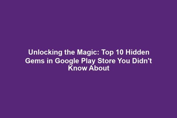 Unlocking the Magic: Top 10 Hidden Gems in Google Play Store You Didn't Know About
