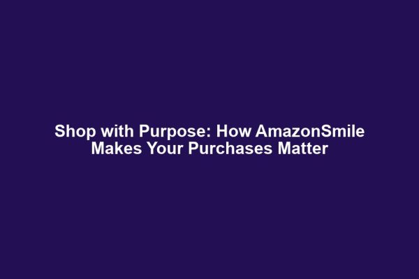 Shop with Purpose: How AmazonSmile Makes Your Purchases Matter