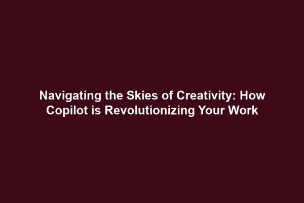 Navigating the Skies of Creativity: How Copilot is Revolutionizing Your Work