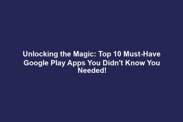 Unlocking the Magic: Top 10 Must-Have Google Play Apps You Didn't Know You Needed!