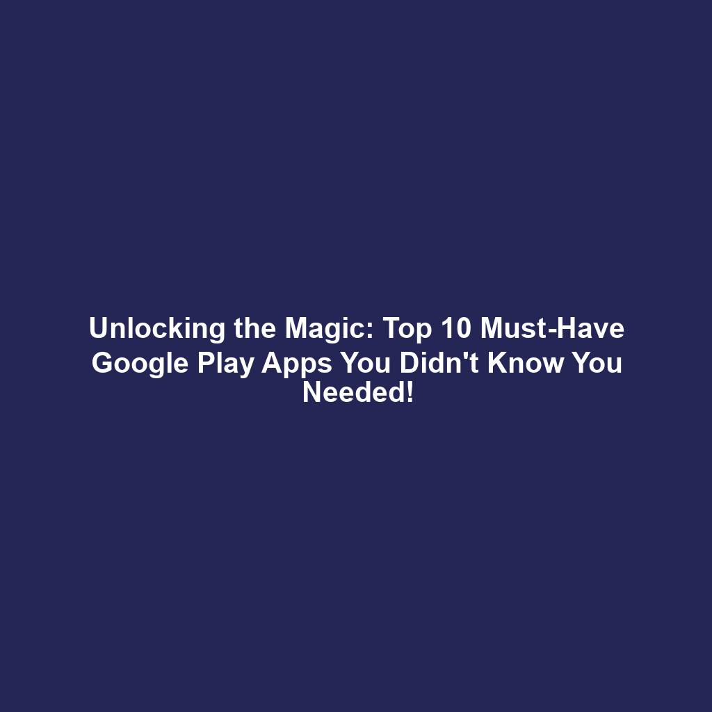 Unlocking the Magic: Top 10 Must-Have Google Play Apps You Didn't Know You Needed!