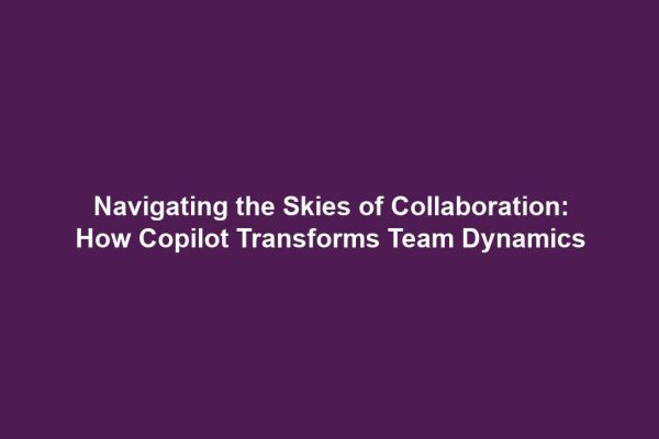Navigating the Skies of Collaboration: How Copilot Transforms Team Dynamics