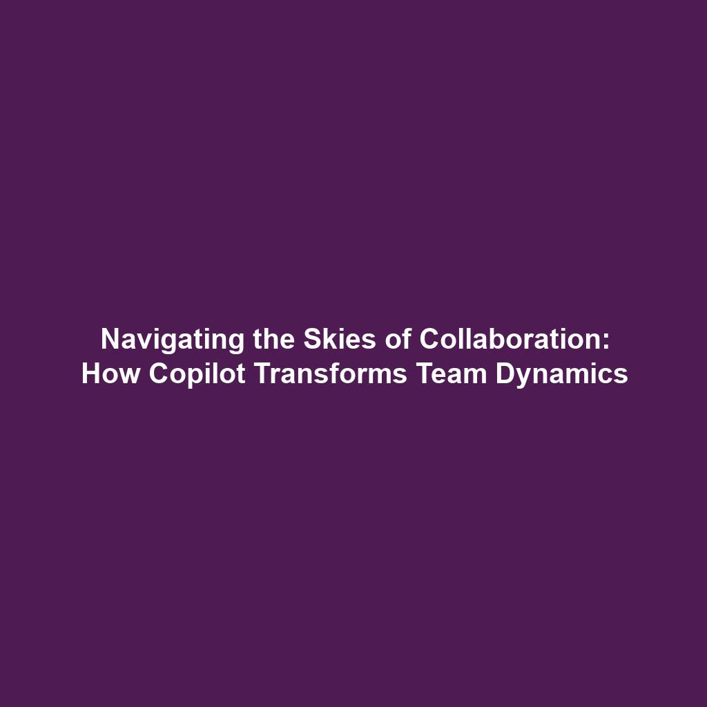 Navigating the Skies of Collaboration: How Copilot Transforms Team Dynamics
