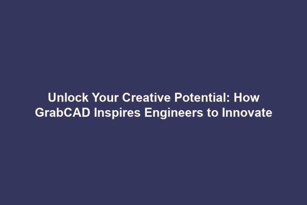 Unlock Your Creative Potential: How GrabCAD Inspires Engineers to Innovate