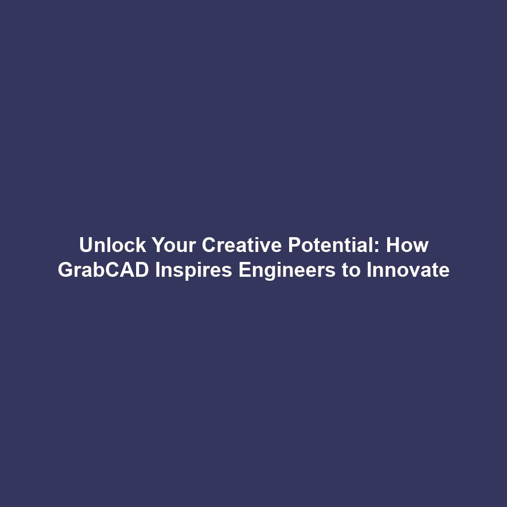 Unlock Your Creative Potential: How GrabCAD Inspires Engineers to Innovate