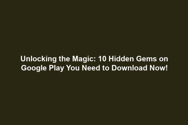 Unlocking the Magic: 10 Hidden Gems on Google Play You Need to Download Now!