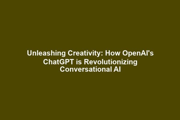 Unleashing Creativity: How OpenAI's ChatGPT is Revolutionizing Conversational AI