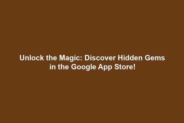 Unlock the Magic: Discover Hidden Gems in the Google App Store!