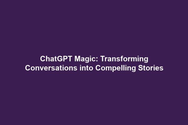 ChatGPT Magic: Transforming Conversations into Compelling Stories