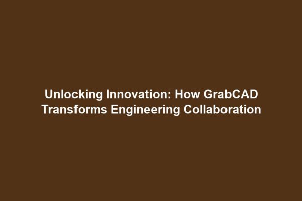 Unlocking Innovation: How GrabCAD Transforms Engineering Collaboration