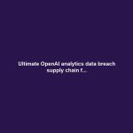 Ultimate OpenAI analytics data breach supply chain f...