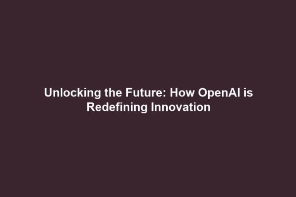 Unlocking the Future: How OpenAI is Redefining Innovation