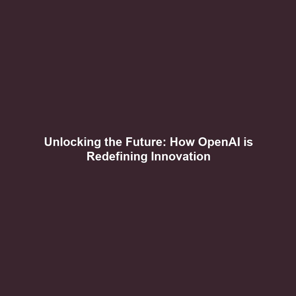 Unlocking the Future: How OpenAI is Redefining Innovation