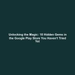 Unlocking the Magic: 10 Hidden Gems in the Google Play Store You Haven't Tried Yet