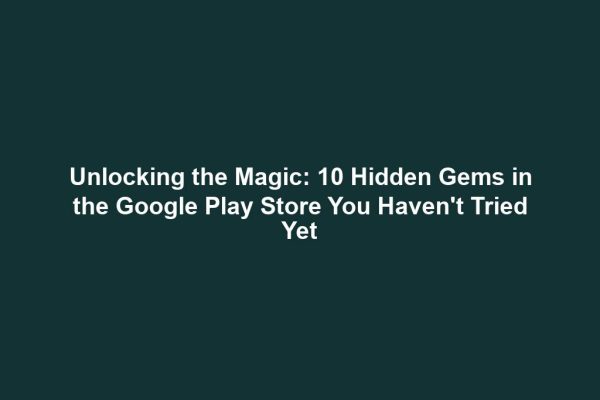 Unlocking the Magic: 10 Hidden Gems in the Google Play Store You Haven't Tried Yet