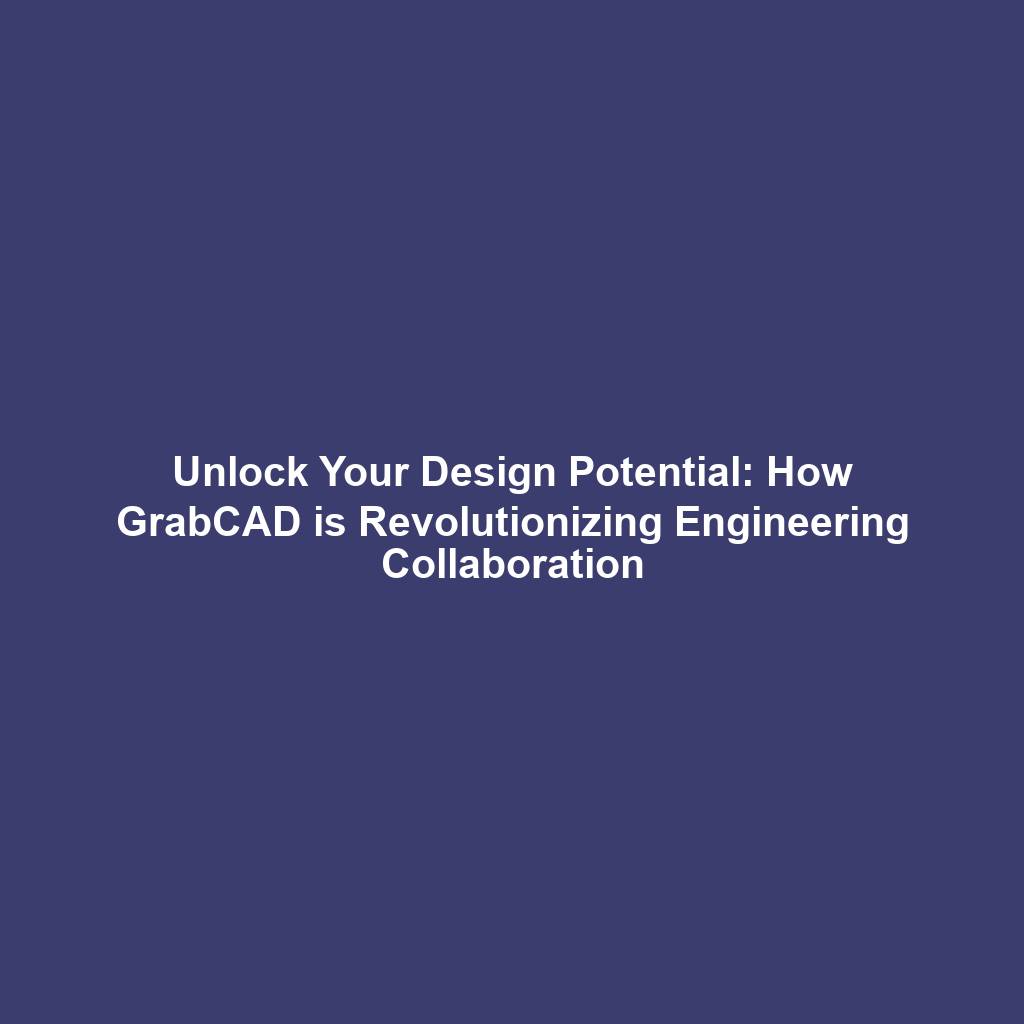 Unlock Your Design Potential: How GrabCAD is Revolutionizing Engineering Collaboration