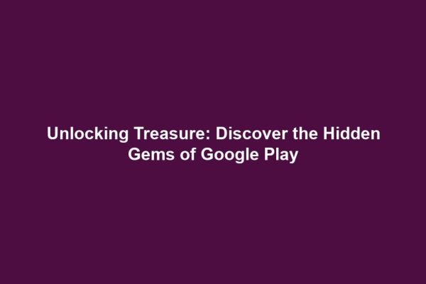 Unlocking Treasure: Discover the Hidden Gems of Google Play