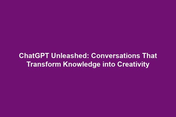 ChatGPT Unleashed: Conversations That Transform Knowledge into Creativity