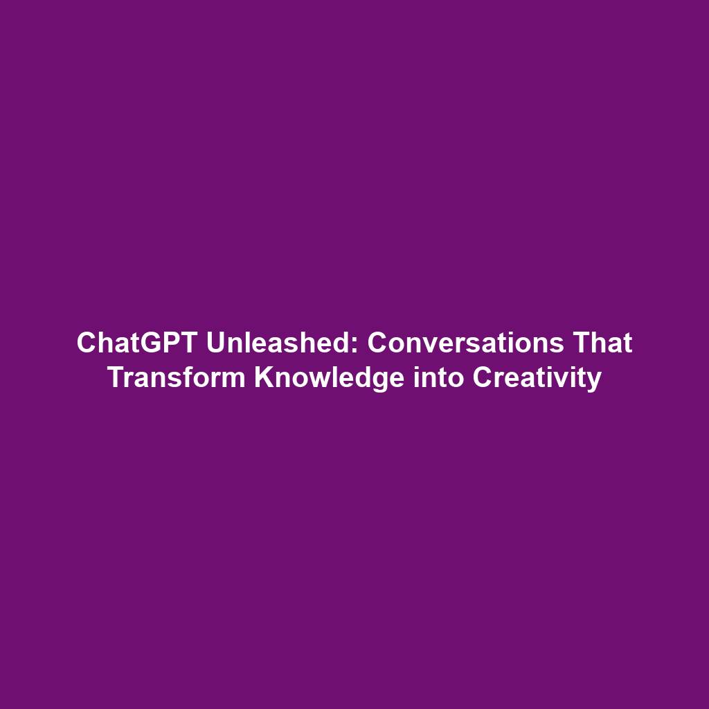 ChatGPT Unleashed: Conversations That Transform Knowledge into Creativity