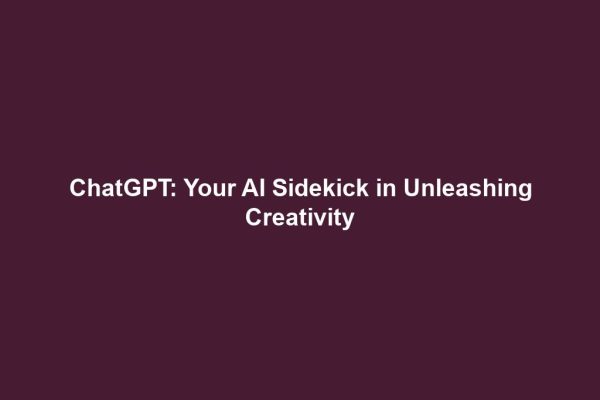 ChatGPT: Your AI Sidekick in Unleashing Creativity