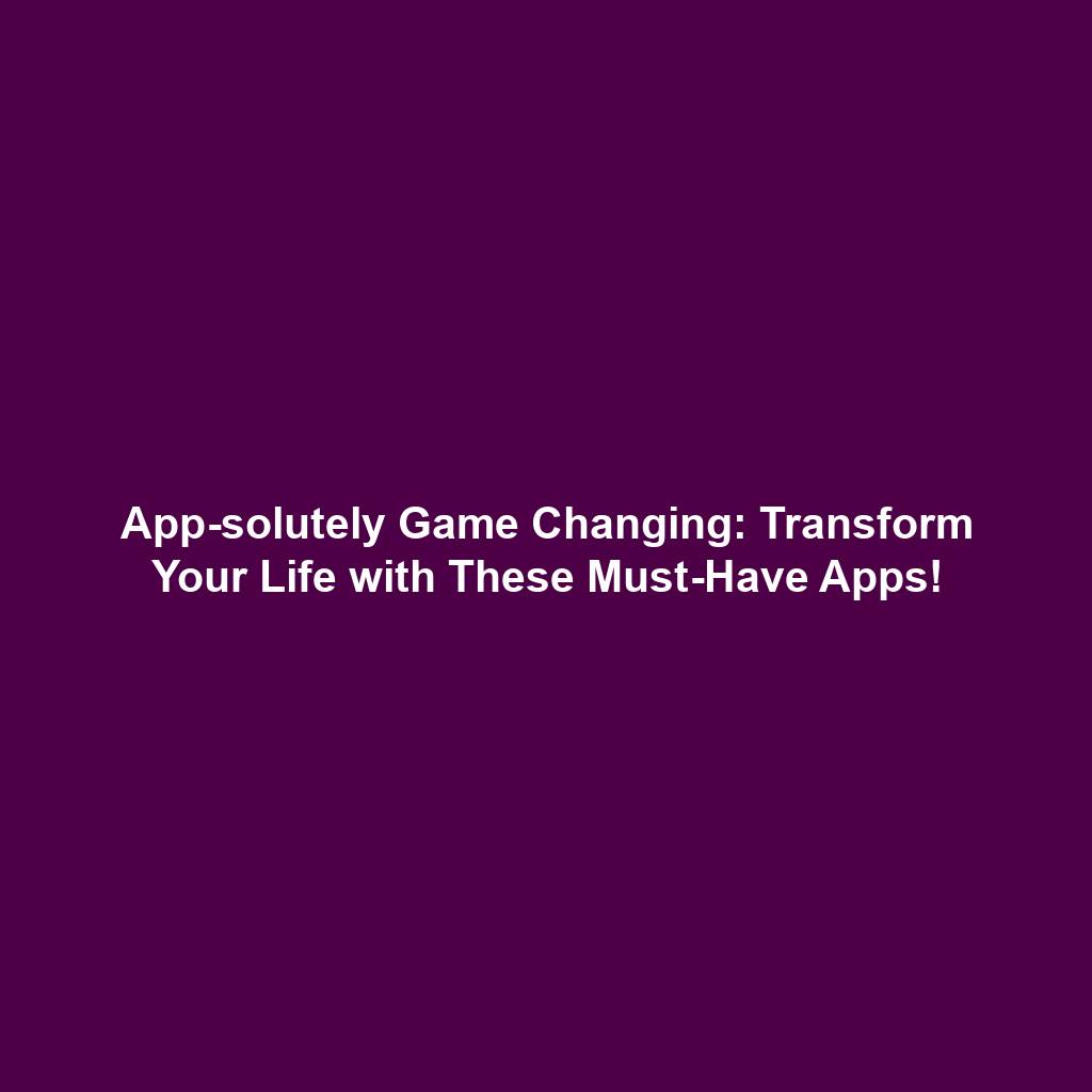 App-solutely Game Changing: Transform Your Life with These Must-Have Apps!