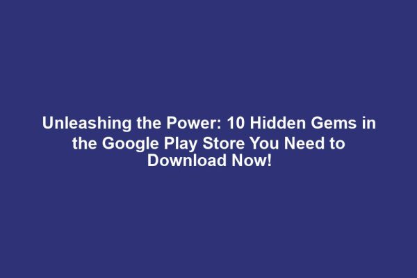 Unleashing the Power: 10 Hidden Gems in the Google Play Store You Need to Download Now!