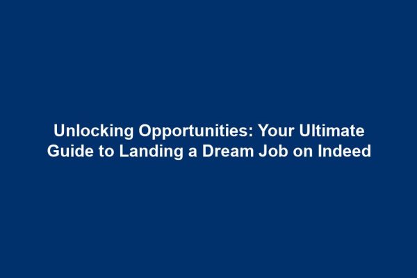 Unlocking Opportunities: Your Ultimate Guide to Landing a Dream Job on Indeed