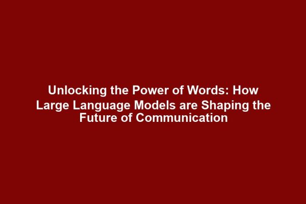 Unlocking the Power of Words: How Large Language Models are Shaping the Future of Communication